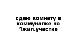 сдаю комнату в коммуналке на 1жил.участке